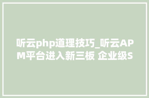 听云php道理技巧_听云APM平台进入新三板 企业级SaaS家当走向新成本时代