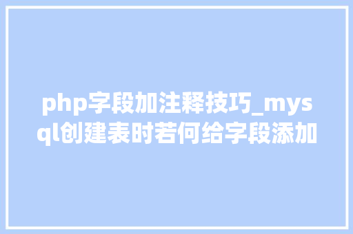 php字段加注释技巧_mysql创建表时若何给字段添加注释其实就用的这个关键字