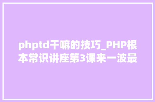phptd干嘛的技巧_PHP根本常识讲座第3课来一波最根本出现频率最高的实现办法吧