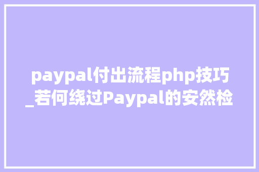 paypal付出流程php技巧_若何绕过Paypal的安然检查风控方法