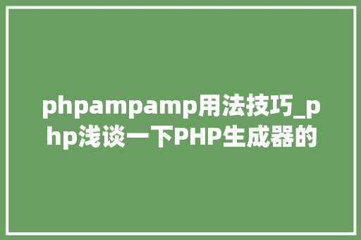 phpampamp用法技巧_php浅谈一下PHP生成器的运用方法理解一下