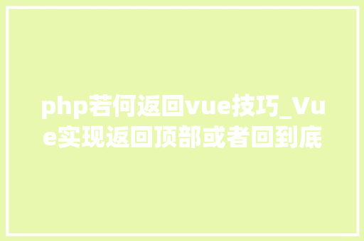 php若何返回vue技巧_Vue实现返回顶部或者回到底部的功能实现