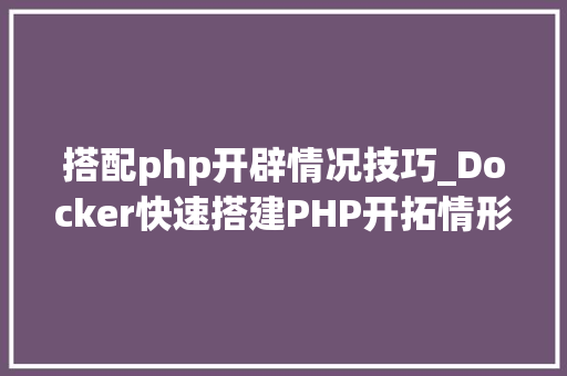 搭配php开辟情况技巧_Docker快速搭建PHP开拓情形具体教程