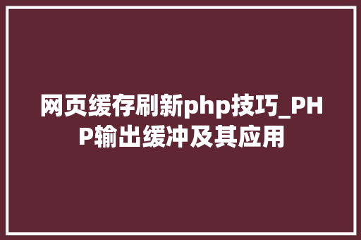 网页缓存刷新php技巧_PHP输出缓冲及其应用