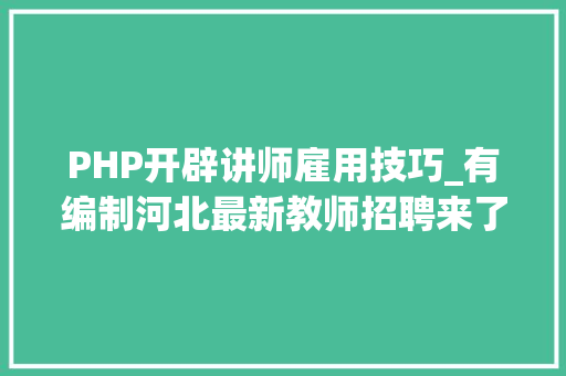PHP开辟讲师雇用技巧_有编制河北最新教师招聘来了岗位表看这里