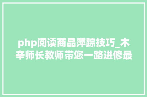 php阅读商品萍踪技巧_木辛师长教师带您一路进修最根本的PHP常识HTML页面中嵌入PHP代码