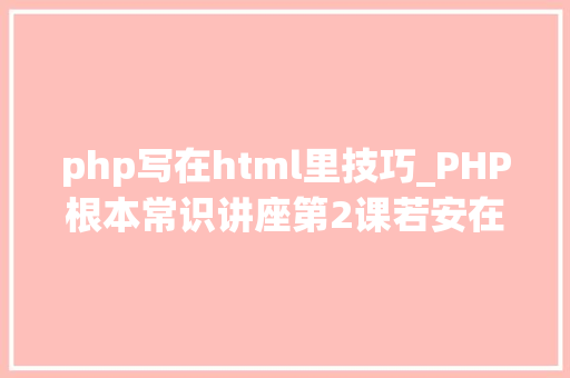 php写在html里技巧_PHP根本常识讲座第2课若安在HTML页面中嵌入PHP代码