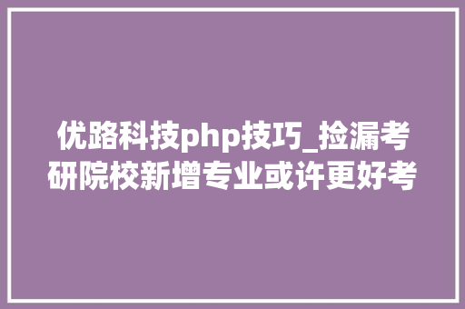 优路科技php技巧_捡漏考研院校新增专业或许更好考哦