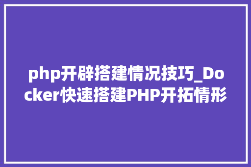 php开辟搭建情况技巧_Docker快速搭建PHP开拓情形具体教程