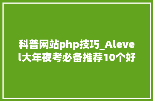 科普网站php技巧_Alevel大年夜考必备推荐10个好用的生物进修网站