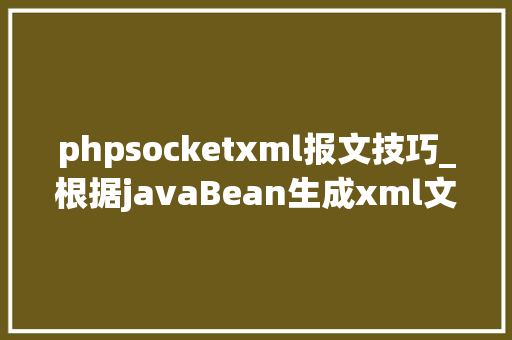 phpsocketxml报文技巧_根据javaBean生成xml文件