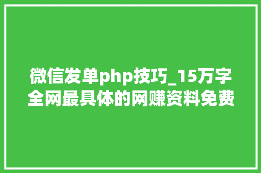 微信发单php技巧_15万字全网最具体的网赚资料免费分享助你轻松月入万元