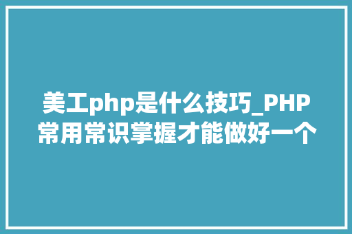 美工php是什么技巧_PHP常用常识掌握才能做好一个合格轨范员