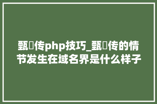 甄嬛传php技巧_甄嬛传的情节发生在域名界是什么样子的