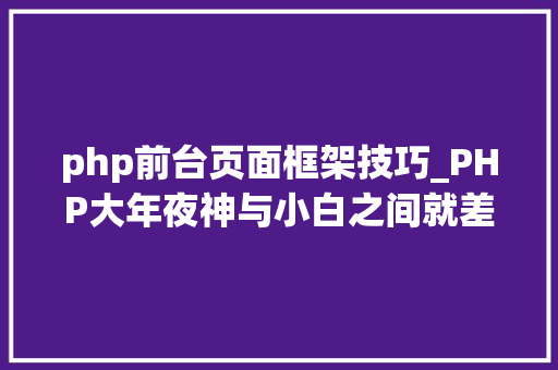 php前台页面框架技巧_PHP大年夜神与小白之间就差一个框架的事