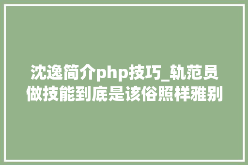 沈逸简介php技巧_轨范员做技能到底是该俗照样雅别跟我说你搞得清楚