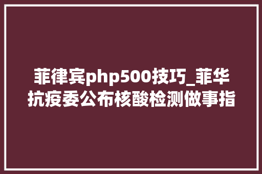 菲律宾php500技巧_菲华抗疫委公布核酸检测做事指南和操作流程做事在菲同胞