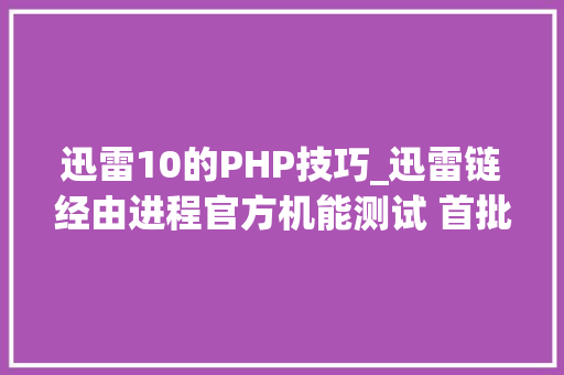 迅雷10的PHP技巧_迅雷链经由进程官方机能测试 首批应用涵盖数十个领域
