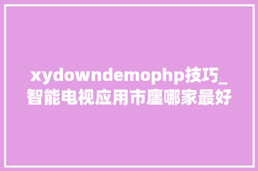 xydowndemophp技巧_智能电视应用市廛哪家最好这款是我以为最好的你们竟不知