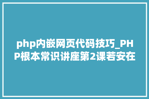 php内嵌网页代码技巧_PHP根本常识讲座第2课若安在HTML页面中嵌入PHP代码