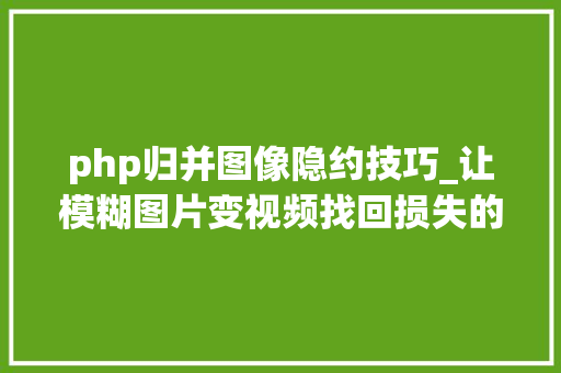 php归并图像隐约技巧_让模糊图片变视频找回损失的时间维度MIT这项新研究就像魔术