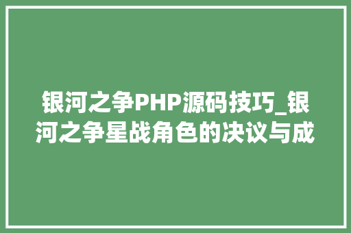 银河之争PHP源码技巧_银河之争星战角色的决议与成长
