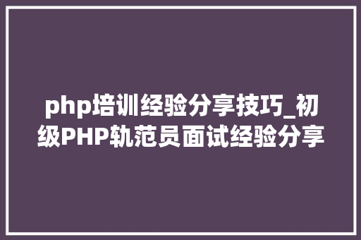 php培训经验分享技巧_初级PHP轨范员面试经验分享