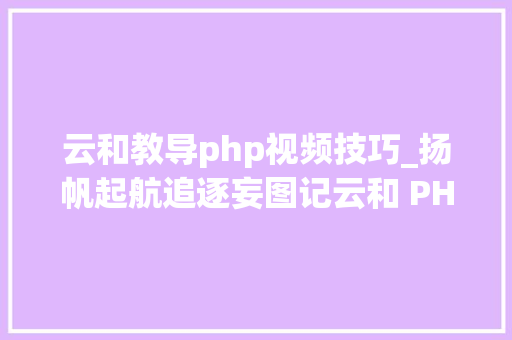 云和教导php视频技巧_扬帆起航追逐妄图记云和 PHP 班卒业典礼