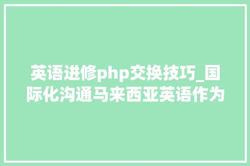 英语进修php交换技巧_国际化沟通马来西亚英语作为第二措辞传授教化专业本硕博手册