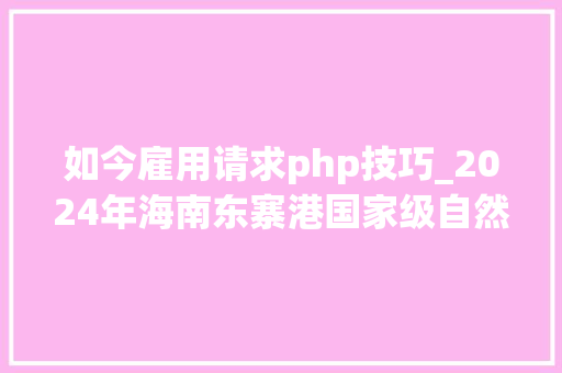 如今雇用请求php技巧_2024年海南东寨港国家级自然保护区治理局公开招聘省编事业单位工作人员一号通知书记6人