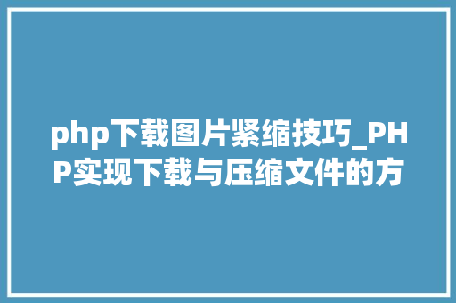 php下载图片紧缩技巧_PHP实现下载与压缩文件的方法的封装与整理