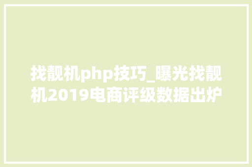 找靓机php技巧_曝光找靓机2019电商评级数据出炉 获不建议下单