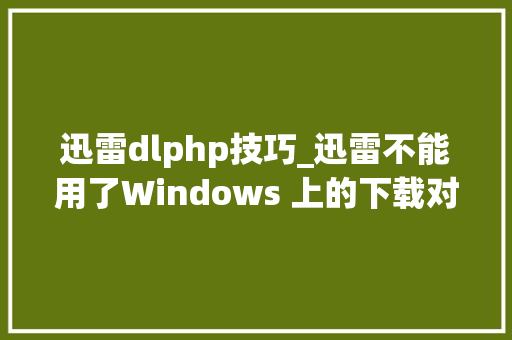 迅雷dlphp技巧_迅雷不能用了Windows 上的下载对象你还可以选择它们