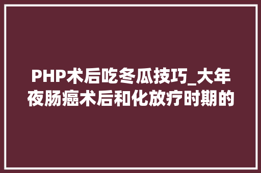 PHP术后吃冬瓜技巧_大年夜肠癌术后和化放疗时期的饮食需要留心哪些问题