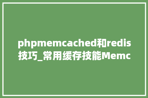phpmemcached和redis技巧_常用缓存技能MemcachedRedis异同与应用场景选择