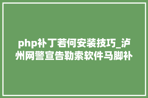 php补丁若何安装技巧_泸州网警宣告勒索软件马脚补丁下载及操作流程