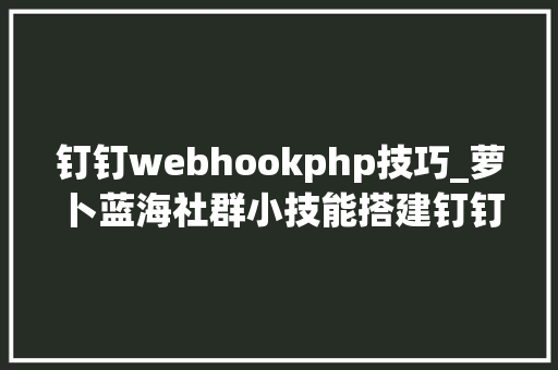 钉钉webhookphp技巧_萝卜蓝海社群小技能搭建钉钉机械人WEBHOOK工作效率翻翻