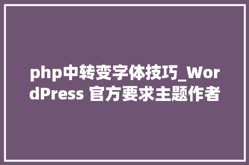 php中转变字体技巧_WordPress 官方要求主题作者切换到本地托管字体