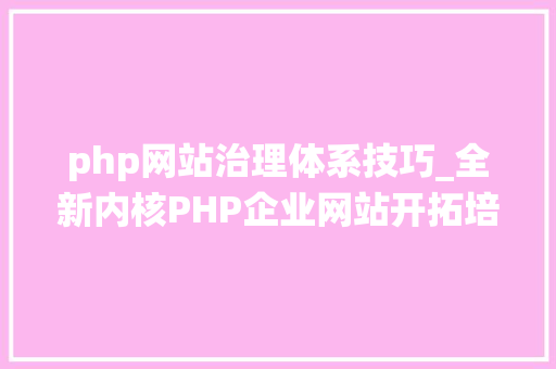php网站治理体系技巧_全新内核PHP企业网站开拓培植治理系统