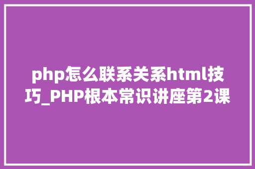 php怎么联系关系html技巧_PHP根本常识讲座第2课若安在HTML页面中嵌入PHP代码