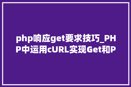 php响应get要求技巧_PHP中运用cURL实现Get和Post请求的方法最全