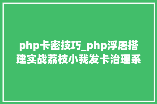 php卡密技巧_php浮屠搭建实战荔枝小我发卡治理系统开源源码
