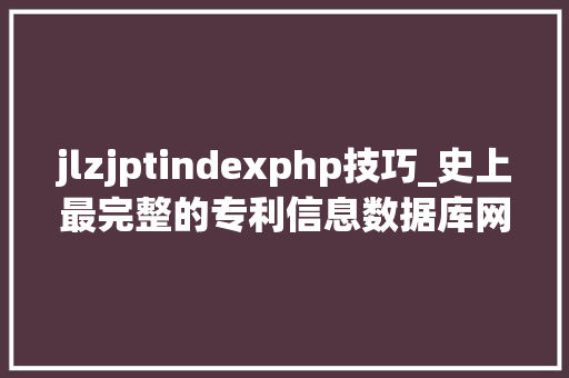 jlzjptindexphp技巧_史上最完整的专利信息数据库网址大年夜全细分到国内国外各行各业