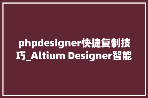 phpdesigner快捷复制技巧_Altium Designer智能粘贴敕令的运用教程