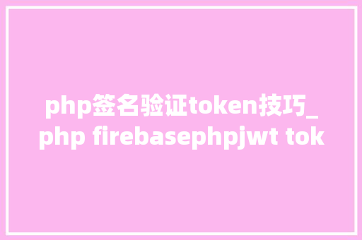 php签名验证token技巧_php firebasephpjwt token验证还在用session吗