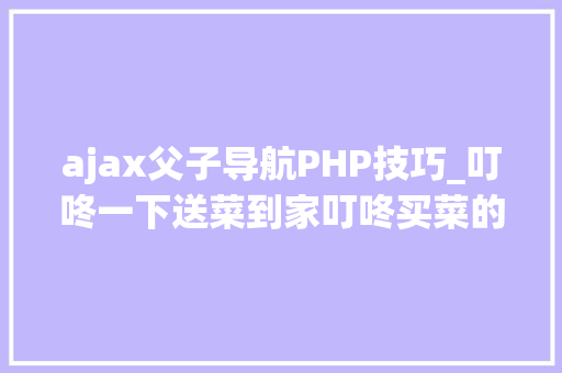 ajax父子导航PHP技巧_叮咚一下送菜到家叮咚买菜的用户体验申报