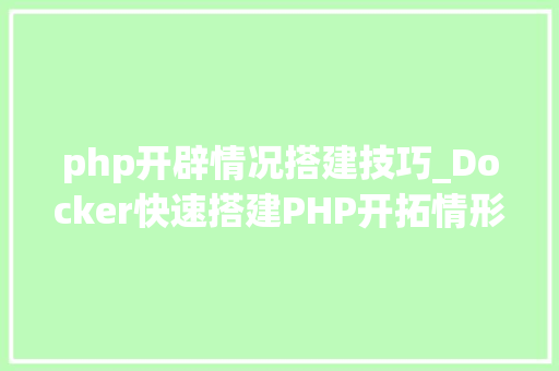 php开辟情况搭建技巧_Docker快速搭建PHP开拓情形具体教程