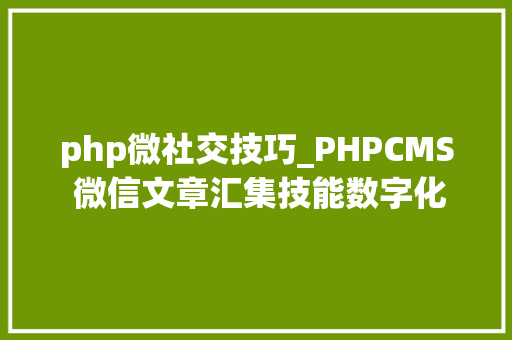 php微社交技巧_PHPCMS 微信文章汇集技能数字化世代的资讯探险之旅