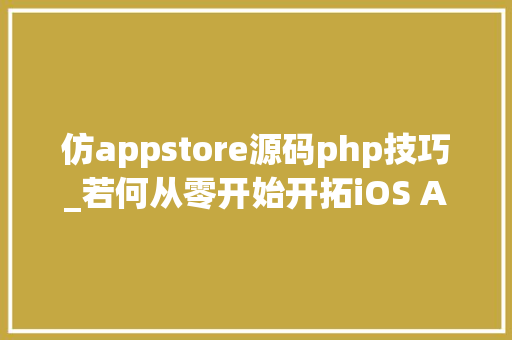仿appstore源码php技巧_若何从零开始开拓iOS App到上架赚钱附完整源码