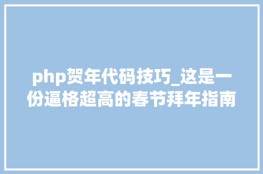 php贺年代码技巧_这是一份逼格超高的春节拜年指南附时下流行轨范措辞推荐
